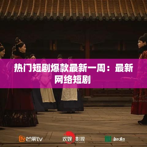熱門短劇爆款最新一周：最新網(wǎng)絡(luò)短劇 