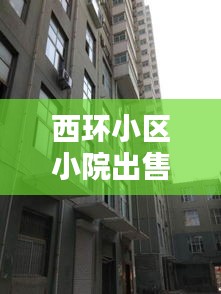 西環(huán)小區(qū)小院出售信息最新：西環(huán)小區(qū)屬于哪個街道 