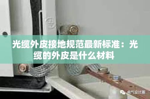 光纜外皮接地規(guī)范最新標準：光纜的外皮是什么材料 