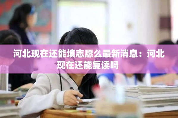 河北現(xiàn)在還能填志愿么最新消息：河北現(xiàn)在還能復(fù)讀嗎 