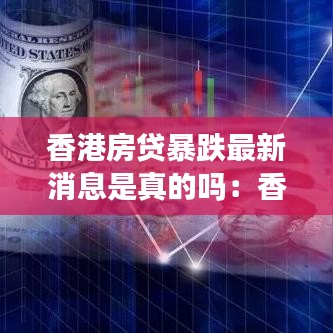 香港房貸暴跌最新消息是真的嗎：香港樓市貸款利率 