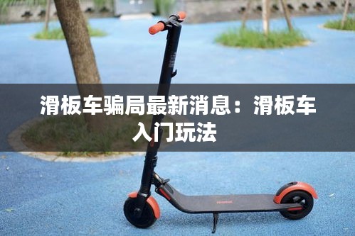 滑板車騙局最新消息：滑板車入門玩法 