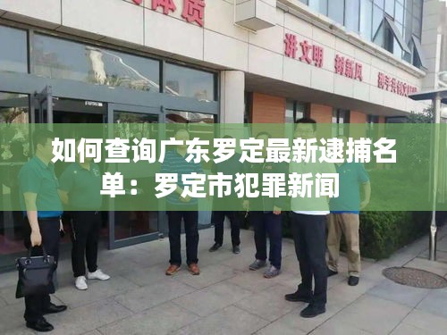 如何查詢廣東羅定最新逮捕名單：羅定市犯罪新聞 
