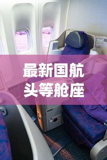 最新國航頭等艙座位圖片及價(jià)格：國航頭等艙體驗(yàn)視頻 