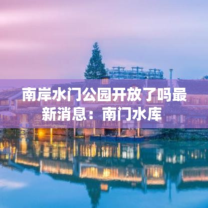 南岸水門(mén)公園開(kāi)放了嗎最新消息：南門(mén)水庫(kù) 