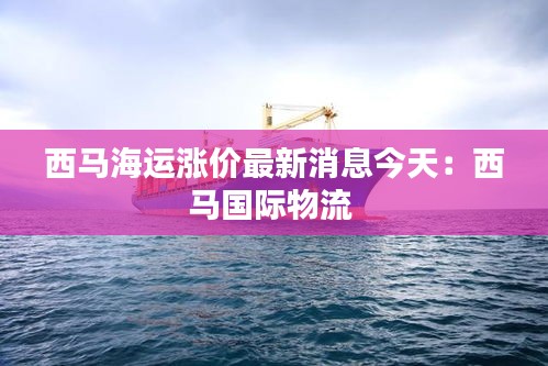 西馬海運漲價最新消息今天：西馬國際物流 