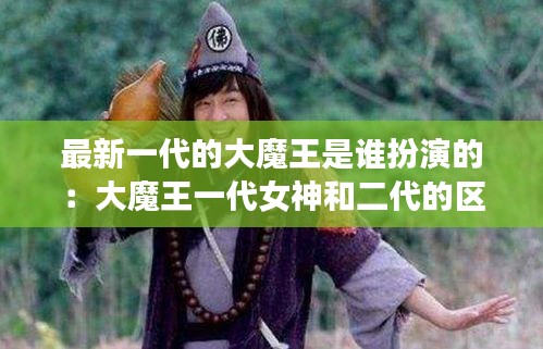 最新一代的大魔王是誰扮演的：大魔王一代女神和二代的區(qū)別 