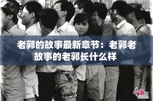 老郭的故事最新章節(jié)：老郭老故事的老郭長(zhǎng)什么樣 