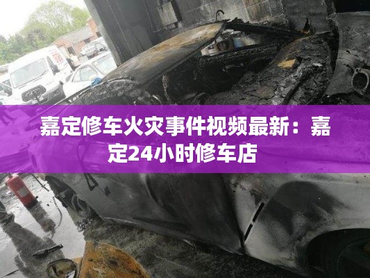 嘉定修車火災事件視頻最新：嘉定24小時修車店 