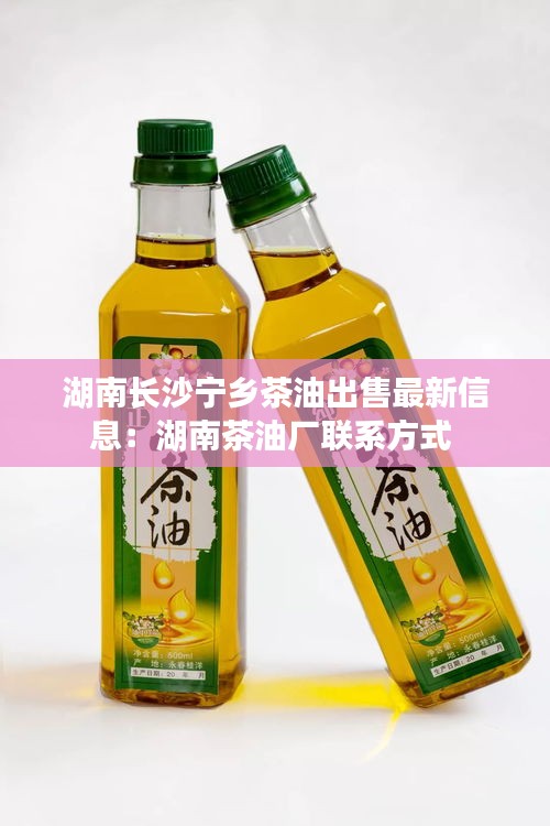 湖南長(zhǎng)沙寧鄉(xiāng)茶油出售最新信息：湖南茶油廠聯(lián)系方式 