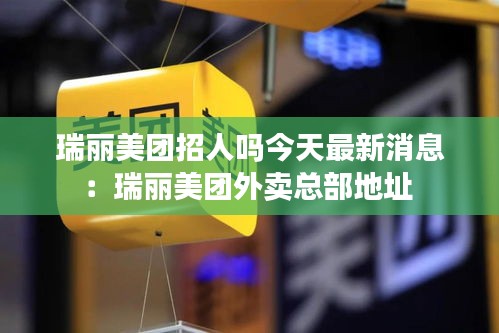 瑞麗美團(tuán)招人嗎今天最新消息：瑞麗美團(tuán)外賣總部地址 