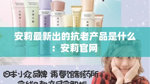 安莉最新出的抗老產(chǎn)品是什么：安莉官網(wǎng) 