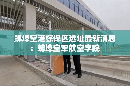 蚌埠空港綜保區(qū)選址最新消息：蚌埠空軍航空學(xué)院 