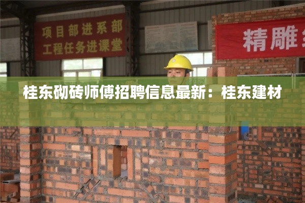 桂東砌磚師傅招聘信息最新：桂東建材 