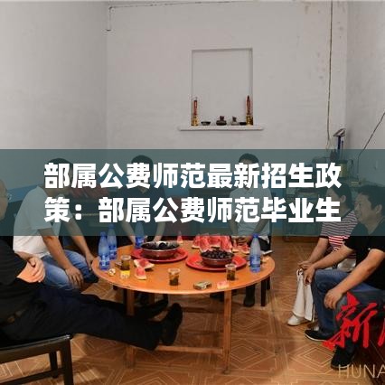 部屬公費(fèi)師范最新招生政策：部屬公費(fèi)師范畢業(yè)生怎么樣 