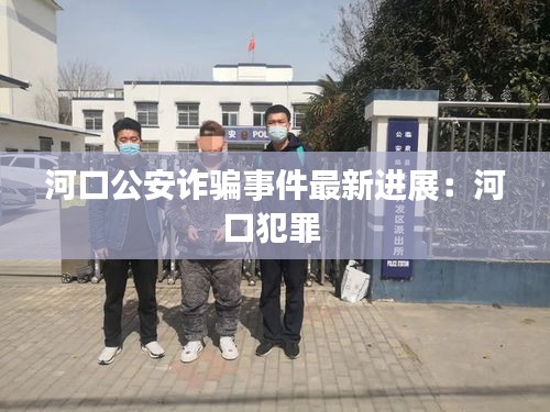 河口公安詐騙事件最新進(jìn)展：河口犯罪 