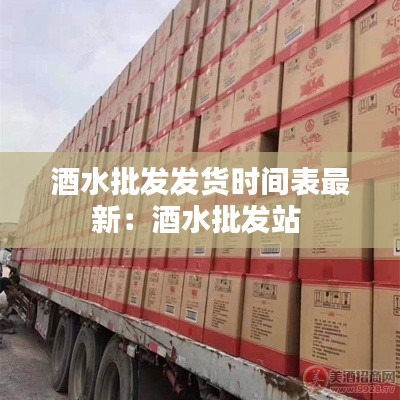 酒水批發(fā)發(fā)貨時間表最新：酒水批發(fā)站 