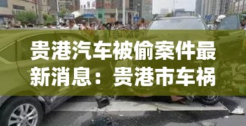 貴港汽車被偷案件最新消息：貴港市車禍2020 