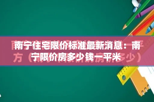 南寧住宅限價(jià)標(biāo)準(zhǔn)最新消息：南寧限價(jià)房多少錢一平米 