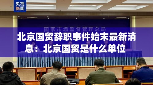 北京國貿辭職事件始末最新消息：北京國貿是什么單位 