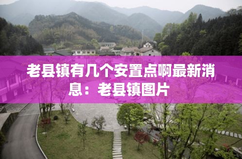 老縣鎮(zhèn)有幾個安置點啊最新消息：老縣鎮(zhèn)圖片 