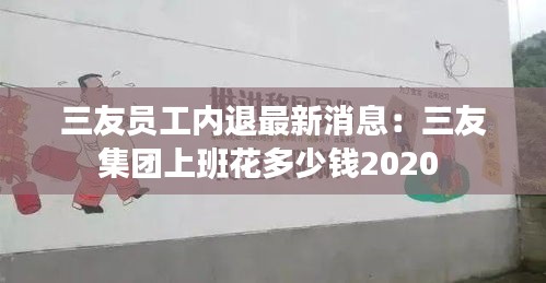 三友員工內(nèi)退最新消息：三友集團(tuán)上班花多少錢(qián)2020 