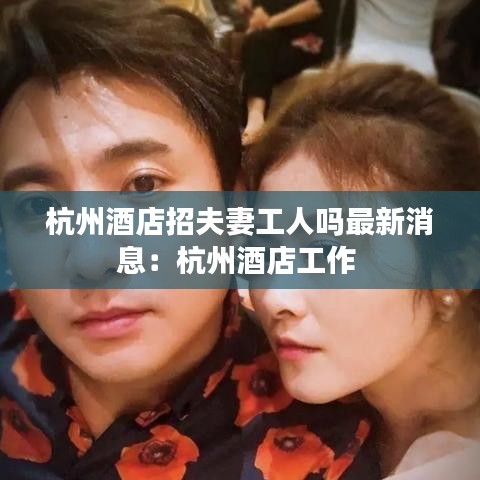 杭州酒店招夫妻工人嗎最新消息：杭州酒店工作 