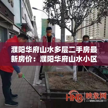 濮陽華府山水多層二手房最新房價：濮陽華府山水小區(qū)地理位置 