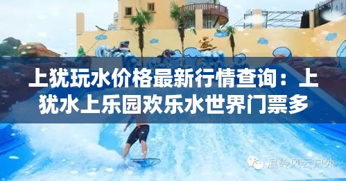 上猶玩水價格最新行情查詢：上猶水上樂園歡樂水世界門票多少錢 