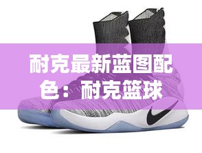 耐克最新藍(lán)圖配色：耐克籃球鞋圖鑒 