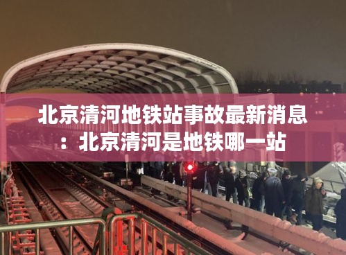 北京清河地鐵站事故最新消息：北京清河是地鐵哪一站 