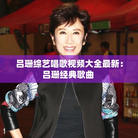 呂珊綜藝唱歌視頻大全最新：呂珊經(jīng)典歌曲 