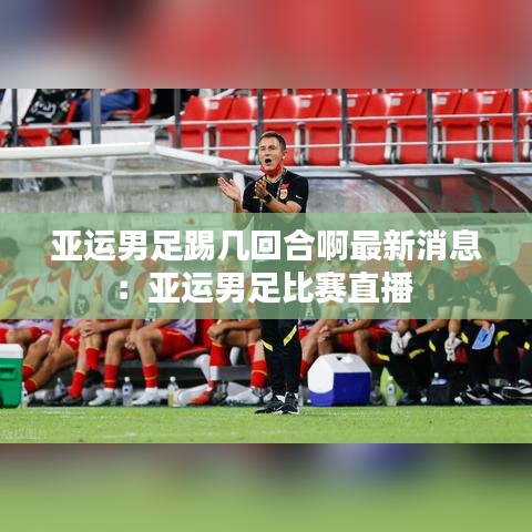 亞運(yùn)男足踢幾回合啊最新消息：亞運(yùn)男足比賽直播 