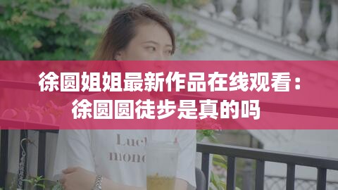 徐圓姐姐最新作品在線觀看：徐圓圓徒步是真的嗎 