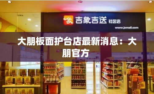 大朋板面護臺店最新消息：大朋官方 