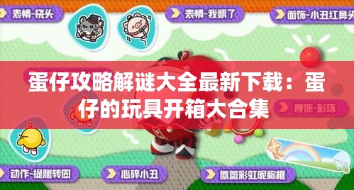 蛋仔攻略解謎大全最新下載：蛋仔的玩具開箱大合集 