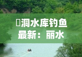 麗洞水庫釣魚最新：麗水庫坑風(fēng)景區(qū) 