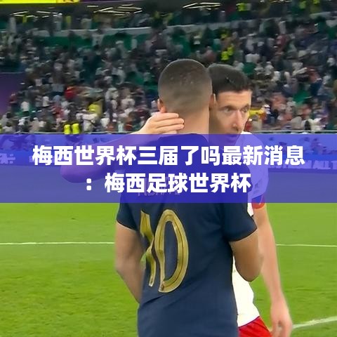 梅西世界杯三屆了嗎最新消息：梅西足球世界杯 