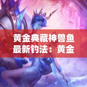 黃金典藏神獸魚最新釣法：黃金神獸怎么得 