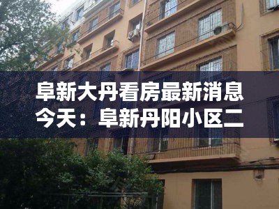 阜新大丹看房最新消息今天：阜新丹陽小區(qū)二手房出售信息 
