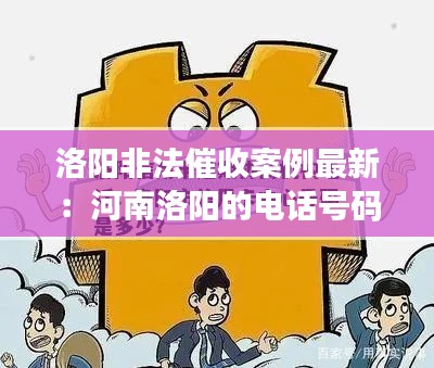洛陽非法催收案例最新：河南洛陽的電話號碼是催收什么的 