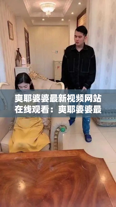 爽耶婆婆最新視頻網(wǎng)站在線觀看：爽耶婆婆最新視頻網(wǎng)站在線觀看下載 