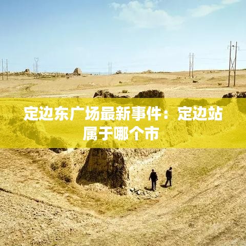 定邊東廣場(chǎng)最新事件：定邊站屬于哪個(gè)市 