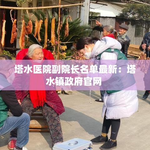 塔水醫(yī)院副院長(zhǎng)名單最新：塔水鎮(zhèn)政府官網(wǎng) 