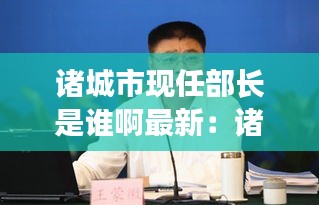 諸城市現(xiàn)任部長是誰啊最新：諸城市現(xiàn)任部長是誰啊最新名單 
