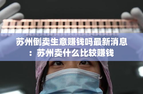 蘇州倒賣生意賺錢嗎最新消息：蘇州賣什么比較賺錢 