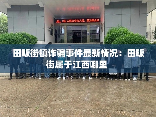 田畈街鎮(zhèn)詐騙事件最新情況：田畈街屬于江西哪里 