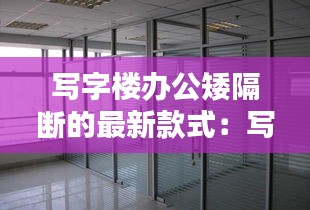 寫字樓辦公矮隔斷的最新款式：寫字樓裝修隔斷 