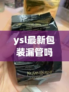 ysl最新包裝漏管嗎是真的嗎：ysl外包裝沒有塑封的嗎 
