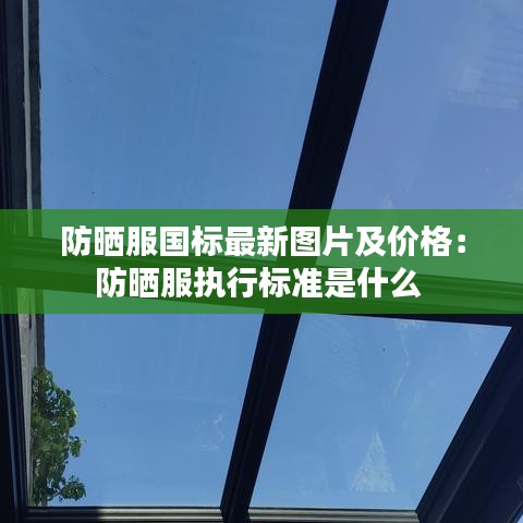 防曬服國(guó)標(biāo)最新圖片及價(jià)格：防曬服執(zhí)行標(biāo)準(zhǔn)是什么 